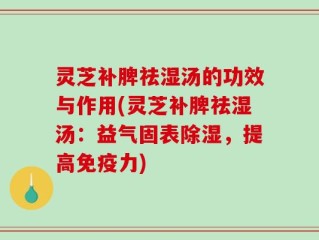 灵芝补脾祛湿汤的功效与作用(灵芝补脾祛湿汤：益气固表除湿，提高免疫力)