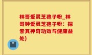 林哥爱灵芝孢子粉_林哥钟爱灵芝孢子粉：探索其神奇功效与健康益处)