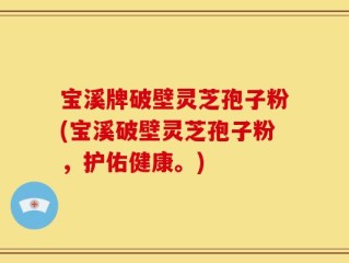 宝溪牌破壁灵芝孢子粉(宝溪破壁灵芝孢子粉，护佑健康。)