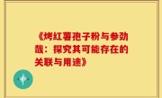 《烤红薯孢子粉与参劲哉:探究其可能存在的关联与用途》