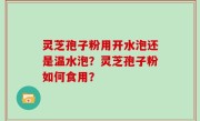 灵芝孢子粉用开水泡还是温水泡？灵芝孢子粉如何食用？