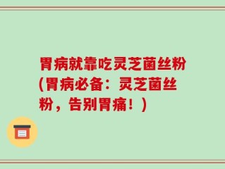 胃病就靠吃灵芝菌丝粉(胃病必备：灵芝菌丝粉，告别胃痛！)