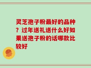 灵芝孢子粉最好的品种？过年送礼送什么好如果送孢子粉的话哪款比较好