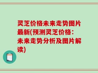 灵芝价格未来走势图片最新(预测灵芝价格：未来走势分析及图片解读)