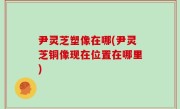 尹灵芝塑像在哪(尹灵芝铜像现在位置在哪里)