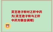 灵芝孢子粉对乙肝中药方(灵芝孢子粉与乙肝中药方联合调理)