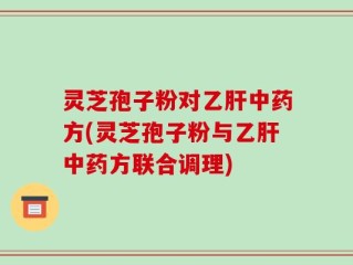 灵芝孢子粉对乙肝中药方(灵芝孢子粉与乙肝中药方联合调理)