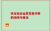 巩义白云山灵芝孢子粉的功效与用法