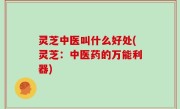 灵芝中医叫什么好处(灵芝：中医药的万能利器)