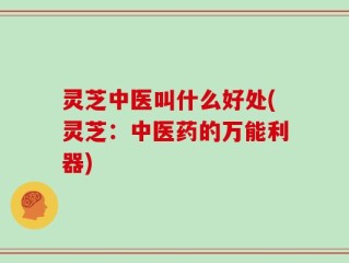 灵芝中医叫什么好处(灵芝：中医药的万能利器)