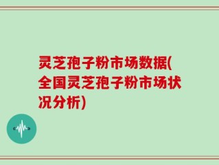灵芝孢子粉市场数据(全国灵芝孢子粉市场状况分析)