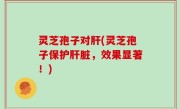 灵芝孢子对肝(灵芝孢子保护肝脏，效果显著！)