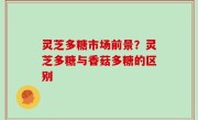 灵芝多糖市场前景？灵芝多糖与香菇多糖的区别