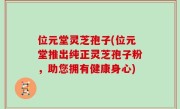 位元堂灵芝孢子(位元堂推出纯正灵芝孢子粉，助您拥有健康身心)