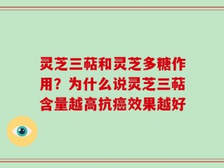 灵芝三萜和灵芝多糖作用？为什么说灵芝三萜含量越高抗癌效果越好