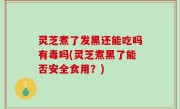 灵芝煮了发黑还能吃吗有毒吗(灵芝煮黑了能否安全食用？)
