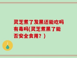 灵芝煮了发黑还能吃吗有毒吗(灵芝煮黑了能否安全食用？)