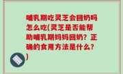哺乳期吃灵芝会回奶吗怎么吃(灵芝是否能帮助哺乳期妈妈回奶？正确的食用方法是什么？)