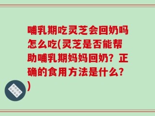 哺乳期吃灵芝会回奶吗怎么吃(灵芝是否能帮助哺乳期妈妈回奶？正确的食用方法是什么？)