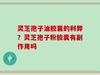 灵芝孢子油胶囊的利弊？灵芝孢子粉胶囊有副作用吗