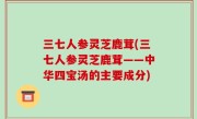 三七人参灵芝鹿茸(三七人参灵芝鹿茸——中华四宝汤的主要成分)