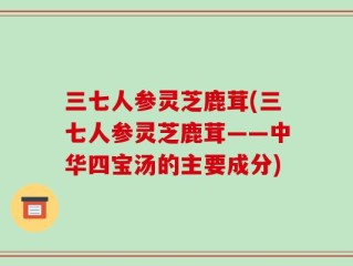 三七人参灵芝鹿茸(三七人参灵芝鹿茸——中华四宝汤的主要成分)
