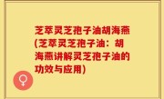 芝萃灵芝孢子油胡海燕(芝萃灵芝孢子油：胡海燕讲解灵芝孢子油的功效与应用)