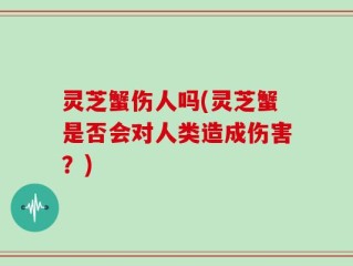 灵芝蟹伤人吗(灵芝蟹是否会对人类造成伤害？)