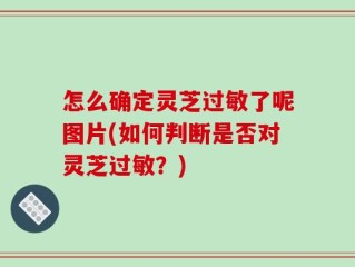 怎么确定灵芝过敏了呢图片(如何判断是否对灵芝过敏？)