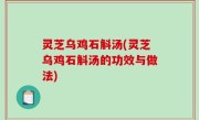 灵芝乌鸡石斛汤(灵芝乌鸡石斛汤的功效与做法)