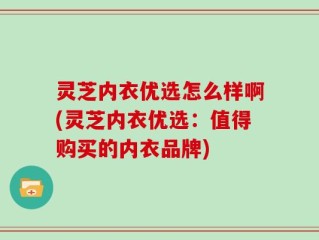 灵芝内衣优选怎么样啊(灵芝内衣优选：值得购买的内衣品牌)