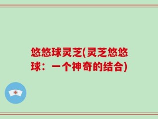 悠悠球灵芝(灵芝悠悠球：一个神奇的结合)