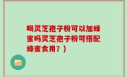 喝灵芝孢子粉可以加蜂蜜吗灵芝孢子粉可搭配蜂蜜食用？)