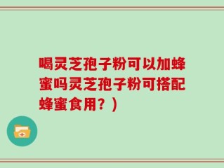 喝灵芝孢子粉可以加蜂蜜吗灵芝孢子粉可搭配蜂蜜食用？)