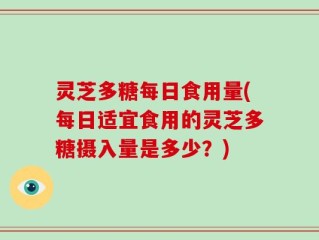 灵芝多糖每日食用量(每日适宜食用的灵芝多糖摄入量是多少？)