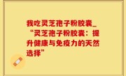 我吃灵芝孢子粉胶囊_“灵芝孢子粉胶囊：提升健康与免疫力的天然选择”