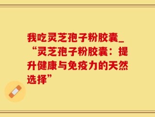 我吃灵芝孢子粉胶囊_“灵芝孢子粉胶囊：提升健康与免疫力的天然选择”