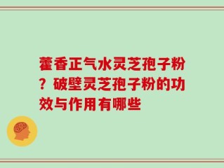 藿香正气水灵芝孢子粉？破壁灵芝孢子粉的功效与作用有哪些