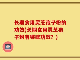 长期食用灵芝孢子粉的功效(长期食用灵芝孢子粉有哪些功效？)