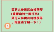 灵芝人参黄芪山楂茯苓(重要功效一网打尽！灵芝人参黄芪山楂茯苓，你应该了解一下！)