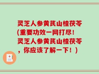 灵芝人参黄芪山楂茯苓(重要功效一网打尽！灵芝人参黄芪山楂茯苓，你应该了解一下！)