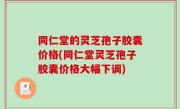 同仁堂的灵芝孢子胶囊价格(同仁堂灵芝孢子胶囊价格大幅下调)