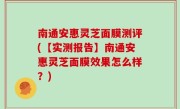 南通安惠灵芝面膜测评(【实测报告】南通安惠灵芝面膜效果怎么样？)