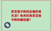 灵芝孢子粉的正确饮用方法？每天饮用灵芝孢子粉的最佳量？