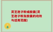 灵芝孢子粉或胶囊(灵芝孢子粉及胶囊的功效与适用范围)