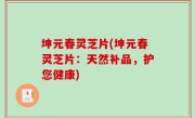 坤元春灵芝片(坤元春灵芝片：天然补品，护您健康)