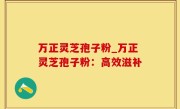 万正灵芝孢子粉_万正灵芝孢子粉：高效滋补