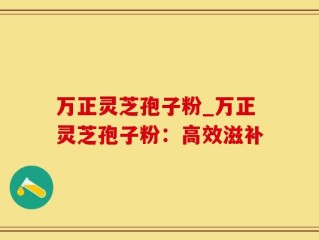 万正灵芝孢子粉_万正灵芝孢子粉：高效滋补