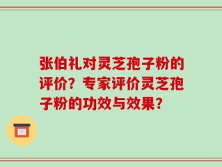 张伯礼对灵芝孢子粉的评价？专家评价灵芝孢子粉的功效与效果？
