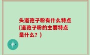 头道孢子粉有什么特点(道孢子粉的主要特点是什么？)